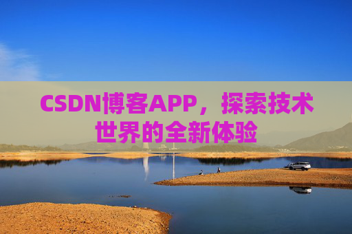 CSDN博客APP,探索技术世界的全新体验 CSDN博客APP,探索技术世界的全新体验